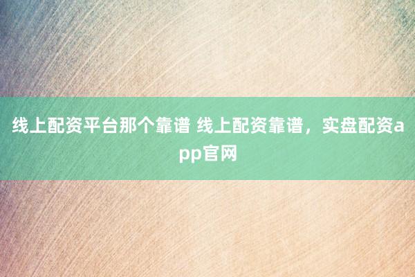 线上配资平台那个靠谱 线上配资靠谱，实盘配资app官网