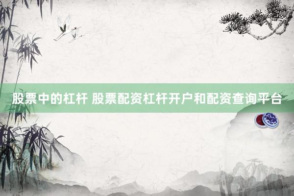 股票中的杠杆 股票配资杠杆开户和配资查询平台
