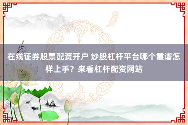 在线证券股票配资开户 炒股杠杆平台哪个靠谱怎样上手？来看杠杆配资网站