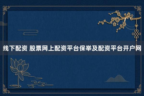 线下配资 股票网上配资平台保举及配资平台开户网