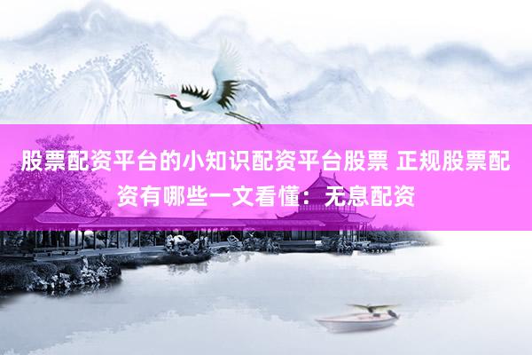 股票配资平台的小知识配资平台股票 正规股票配资有哪些一文看懂：无息配资
