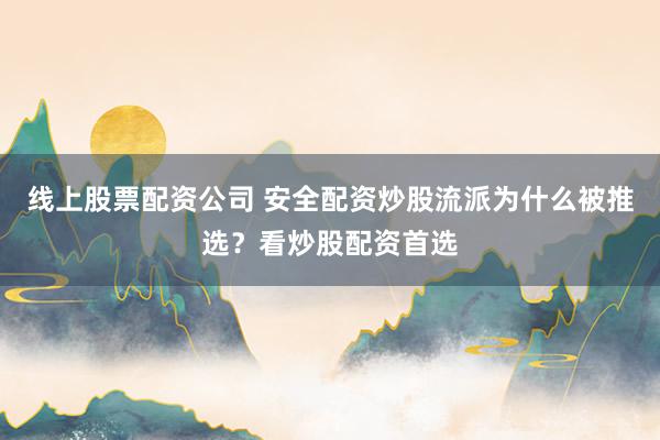 线上股票配资公司 安全配资炒股流派为什么被推选？看炒股配资首选