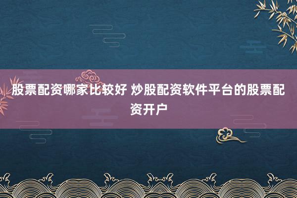股票配资哪家比较好 炒股配资软件平台的股票配资开户
