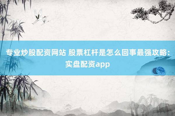 专业炒股配资网站 股票杠杆是怎么回事最强攻略：实盘配资app