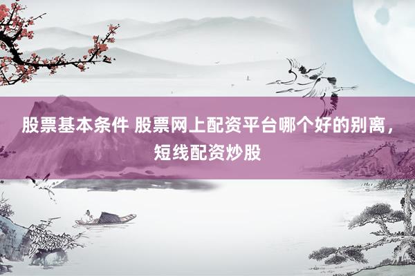 股票基本条件 股票网上配资平台哪个好的别离，短线配资炒股