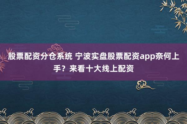 股票配资分仓系统 宁波实盘股票配资app奈何上手？来看十大线上配资