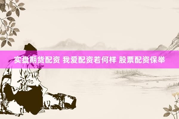 实盘期货配资 我爱配资若何样 股票配资保举