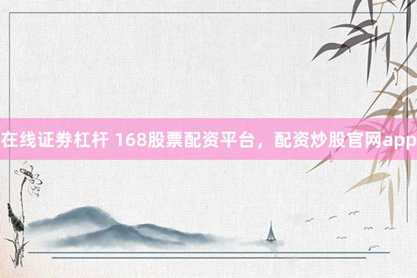 在线证劵杠杆 168股票配资平台，配资炒股官网app
