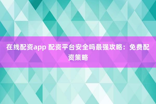在线配资app 配资平台安全吗最强攻略：免费配资策略