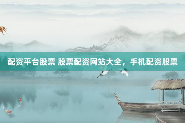 配资平台股票 股票配资网站大全，手机配资股票