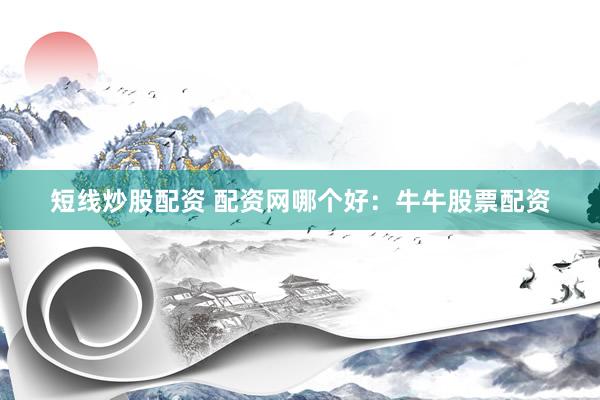 短线炒股配资 配资网哪个好：牛牛股票配资