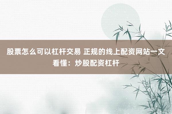 股票怎么可以杠杆交易 正规的线上配资网站一文看懂：炒股配资杠杆