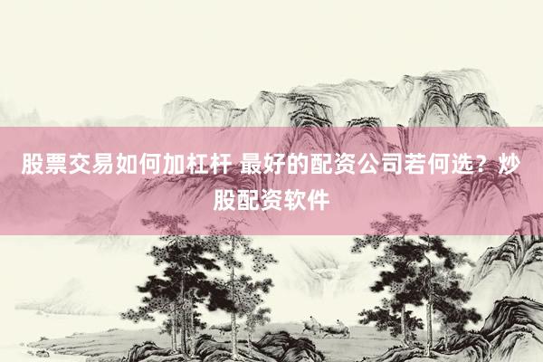 股票交易如何加杠杆 最好的配资公司若何选？炒股配资软件