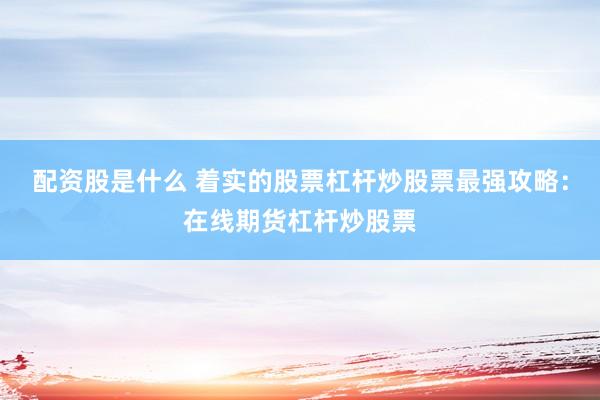 配资股是什么 着实的股票杠杆炒股票最强攻略：在线期货杠杆炒股票