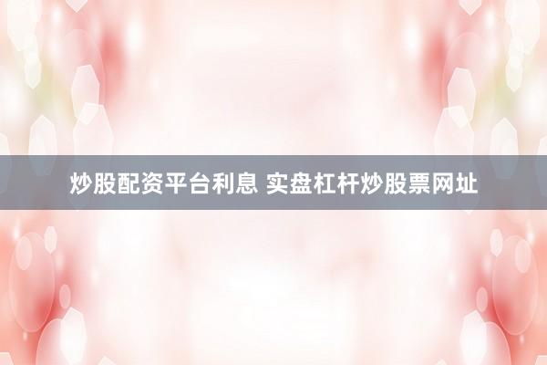 炒股配资平台利息 实盘杠杆炒股票网址