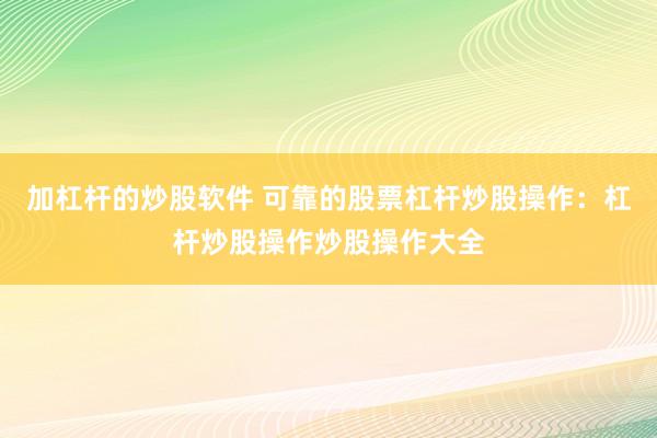 加杠杆的炒股软件 可靠的股票杠杆炒股操作：杠杆炒股操作炒股操作大全