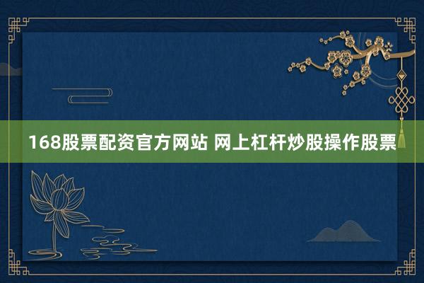 168股票配资官方网站 网上杠杆炒股操作股票