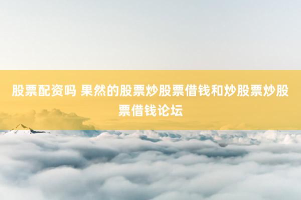 股票配资吗 果然的股票炒股票借钱和炒股票炒股票借钱论坛