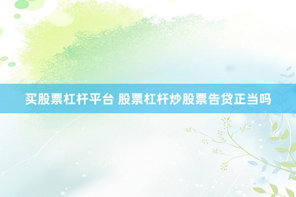 买股票杠杆平台 股票杠杆炒股票告贷正当吗