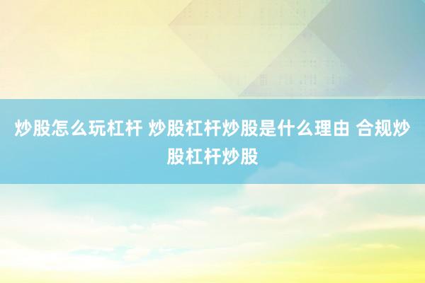 炒股怎么玩杠杆 炒股杠杆炒股是什么理由 合规炒股杠杆炒股