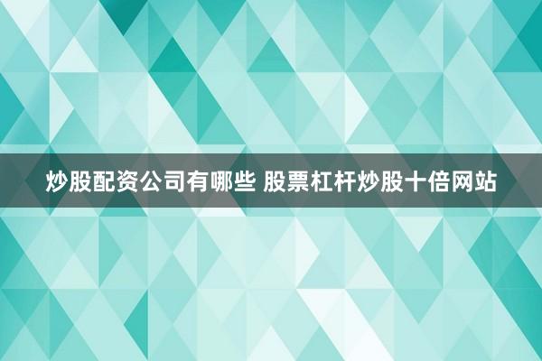 炒股配资公司有哪些 股票杠杆炒股十倍网站