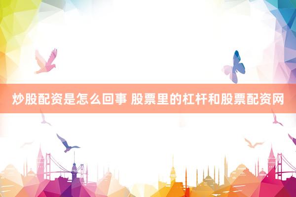 炒股配资是怎么回事 股票里的杠杆和股票配资网