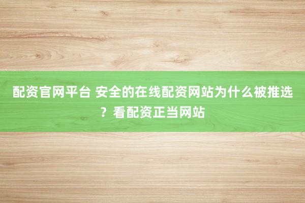 配资官网平台 安全的在线配资网站为什么被推选？看配资正当网站