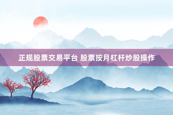 正规股票交易平台 股票按月杠杆炒股操作