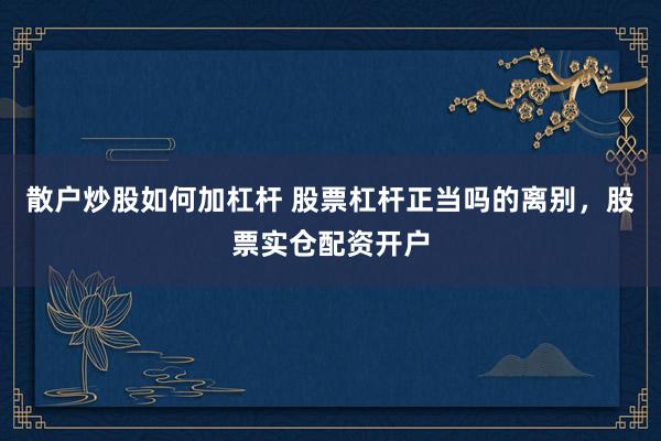 散户炒股如何加杠杆 股票杠杆正当吗的离别，股票实仓配资开户
