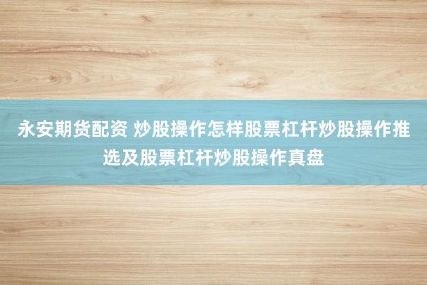 永安期货配资 炒股操作怎样股票杠杆炒股操作推选及股票杠杆炒股操作真盘
