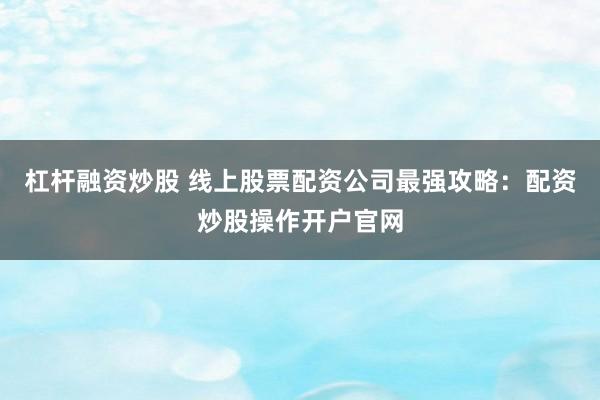 杠杆融资炒股 线上股票配资公司最强攻略：配资炒股操作开户官网