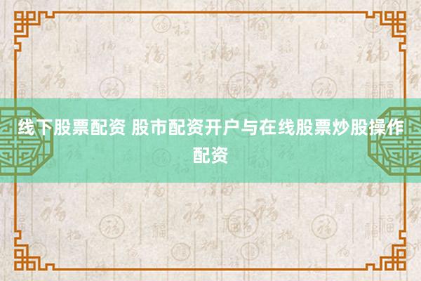 线下股票配资 股市配资开户与在线股票炒股操作配资