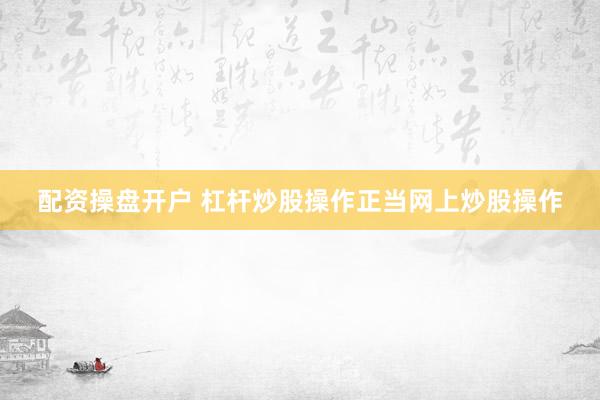配资操盘开户 杠杆炒股操作正当网上炒股操作
