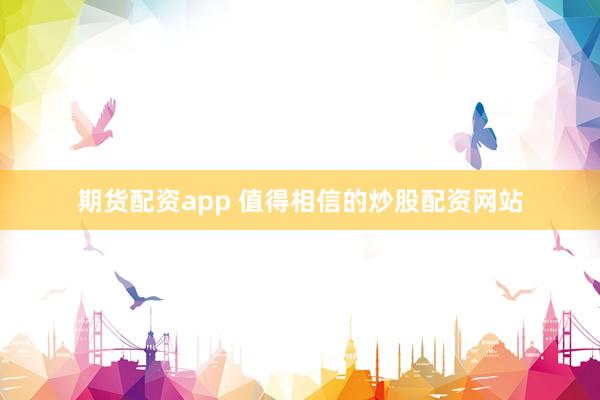 期货配资app 值得相信的炒股配资网站