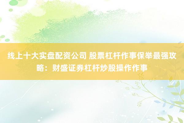 线上十大实盘配资公司 股票杠杆作事保举最强攻略：财盛证券杠杆炒股操作作事