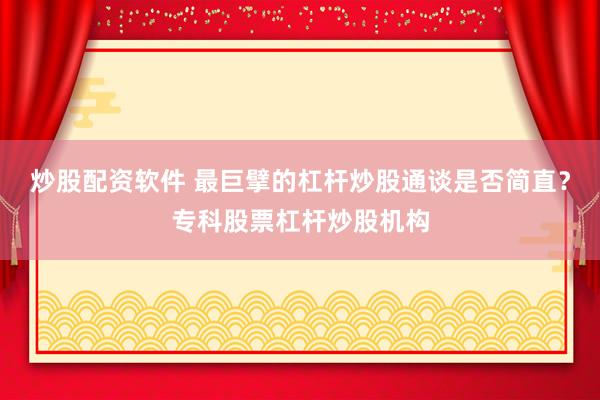 炒股配资软件 最巨擘的杠杆炒股通谈是否简直？专科股票杠杆炒股机构