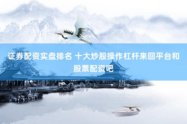 证券配资实盘排名 十大炒股操作杠杆来回平台和股票配资吧