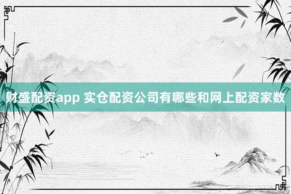 财盛配资app 实仓配资公司有哪些和网上配资家数