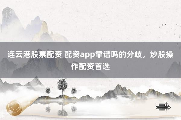 连云港股票配资 配资app靠谱吗的分歧，炒股操作配资首选