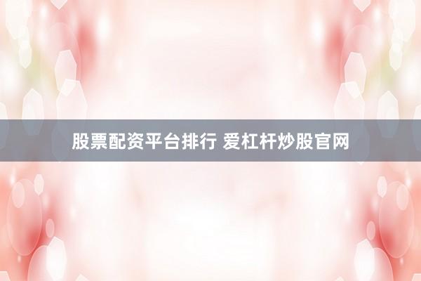 股票配资平台排行 爱杠杆炒股官网