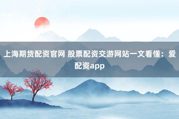 上海期货配资官网 股票配资交游网站一文看懂：爱配资app