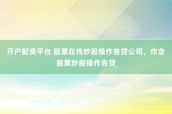 开户配资平台 股票在线炒股操作告贷公司，作念股票炒股操作告贷