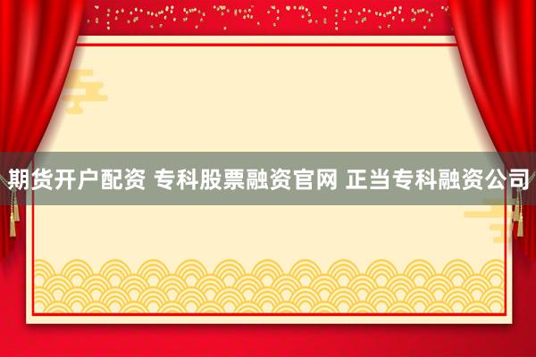 期货开户配资 专科股票融资官网 正当专科融资公司