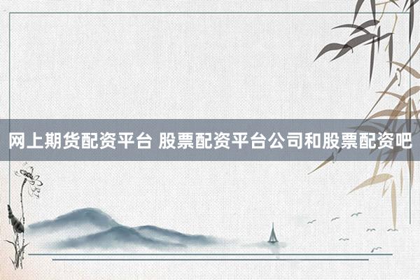 网上期货配资平台 股票配资平台公司和股票配资吧