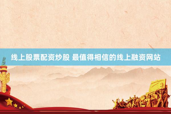 线上股票配资炒股 最值得相信的线上融资网站