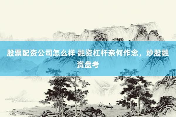 股票配资公司怎么样 融资杠杆奈何作念，炒股融资盘考