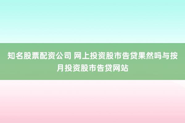 知名股票配资公司 网上投资股市告贷果然吗与按月投资股市告贷网站