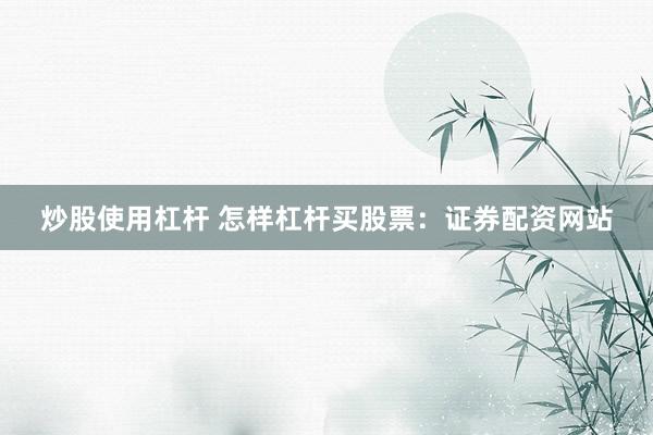 炒股使用杠杆 怎样杠杆买股票：证券配资网站