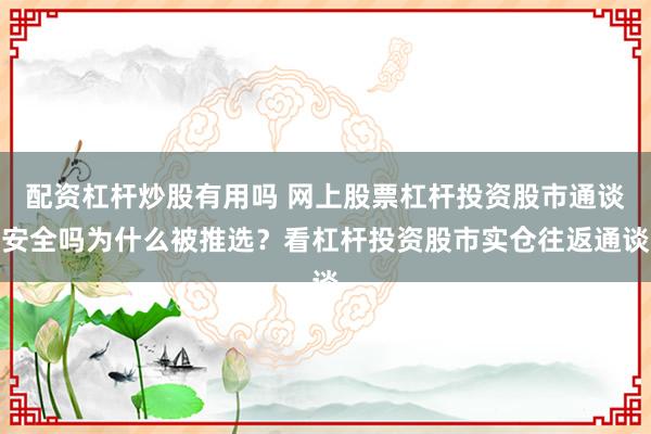 配资杠杆炒股有用吗 网上股票杠杆投资股市通谈安全吗为什么被推选？看杠杆投资股市实仓往返通谈