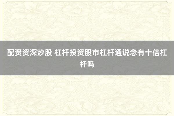 配资资深炒股 杠杆投资股市杠杆通说念有十倍杠杆吗